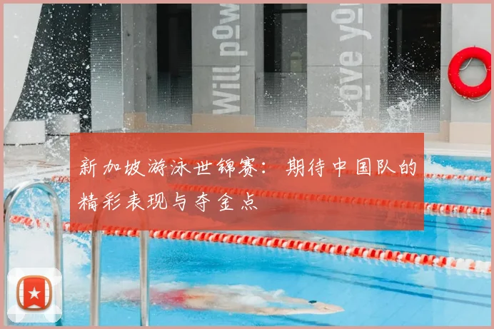 新加坡游泳世锦赛:期待中国队的精彩表现与夺金点