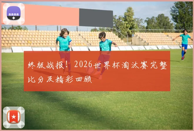 终极战报！2026世界杯淘汰赛完整比分及精彩回顾