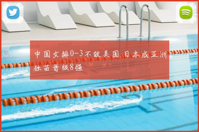 中国女排0-3不敌美国 日本成亚洲独苗晋级8强