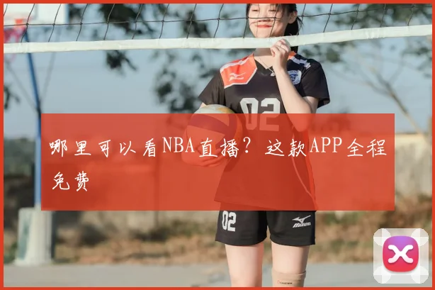 哪里可以看NBA直播？这款APP全程免费