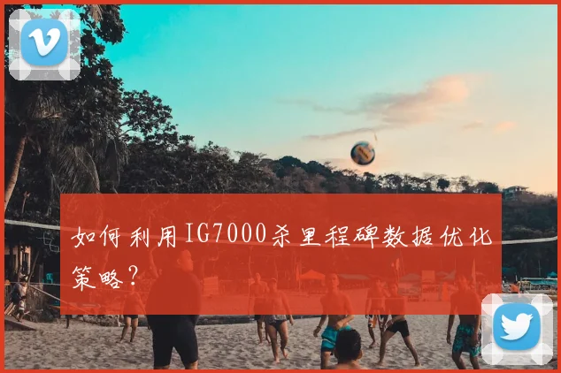 如何利用IG7000杀里程碑数据优化策略？