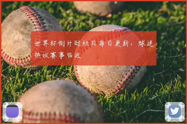 世界杯倒计时栏目每日更新，球迷热议赛事临近