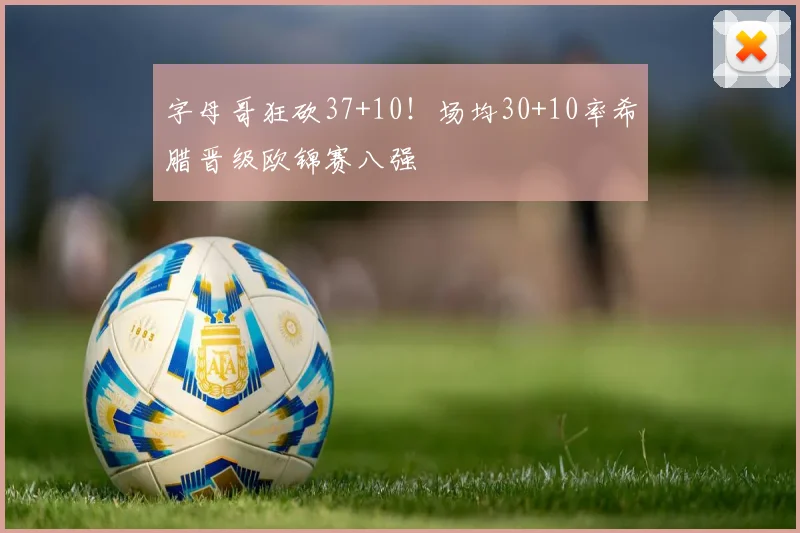 字母哥狂砍37+10!场均30+10率希腊晋级欧锦赛八强