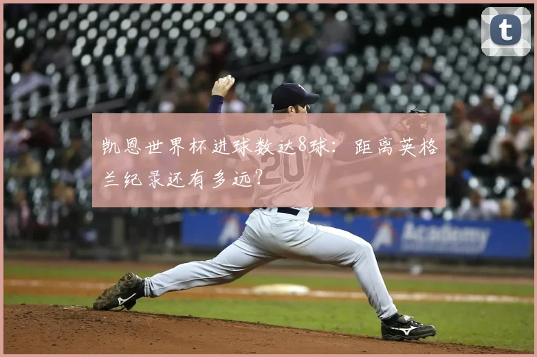 凯恩世界杯进球数达8球:距离英格兰纪录还有多远?