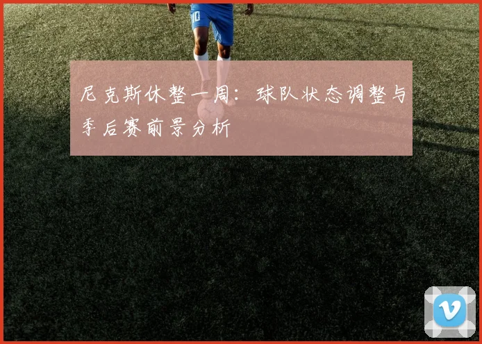 尼克斯休整一周：球队状态调整与季后赛前景分析