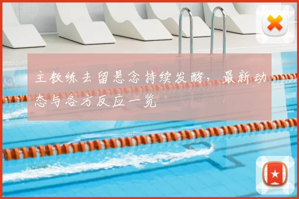 主教练去留悬念持续发酵，最新动态与各方反应一览