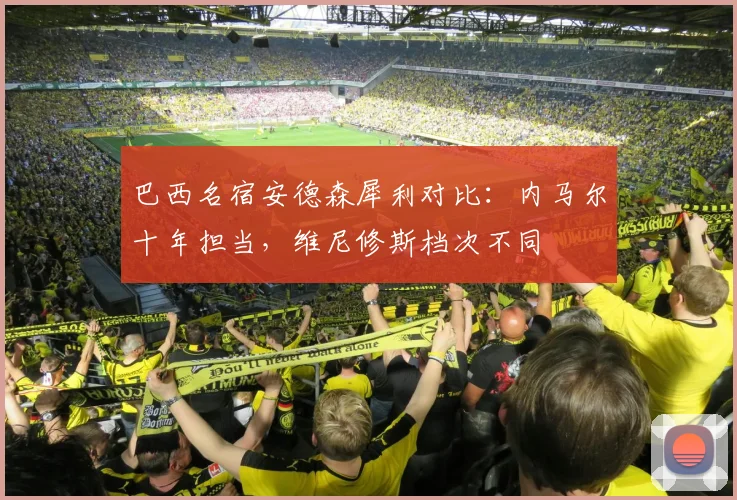 巴西名宿安德森犀利对比：内马尔十年担当，维尼修斯档次不同