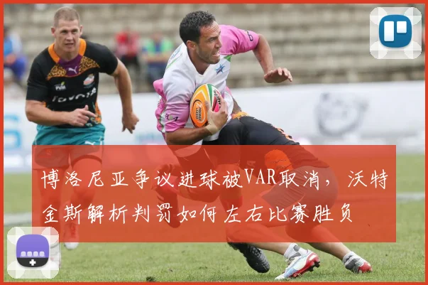 博洛尼亚争议进球被VAR取消，沃特金斯解析判罚如何左右比赛胜负