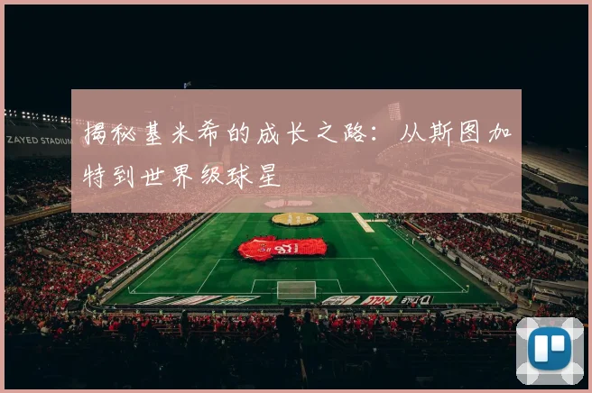 揭秘基米希的成长之路：从斯图加特到世界级球星