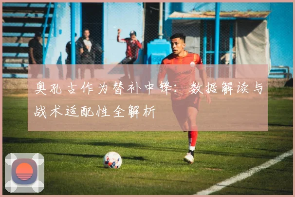 奥孔古作为替补中锋：数据解读与战术适配性全解析
