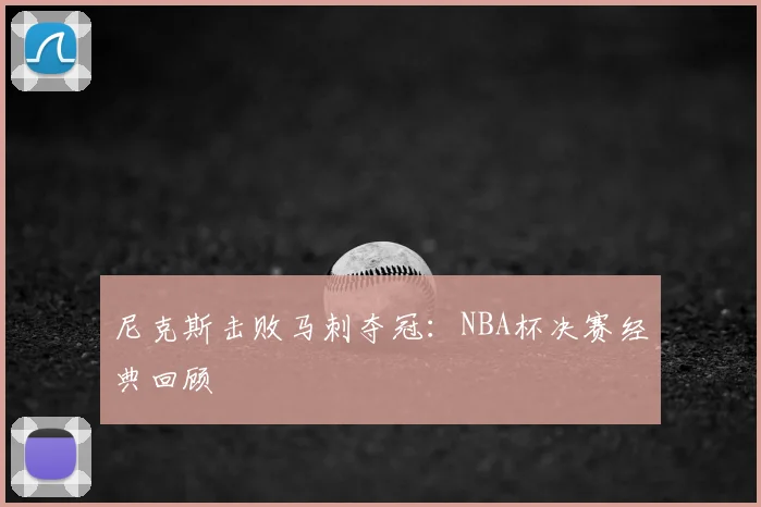 尼克斯击败马刺夺冠：NBA杯决赛经典回顾