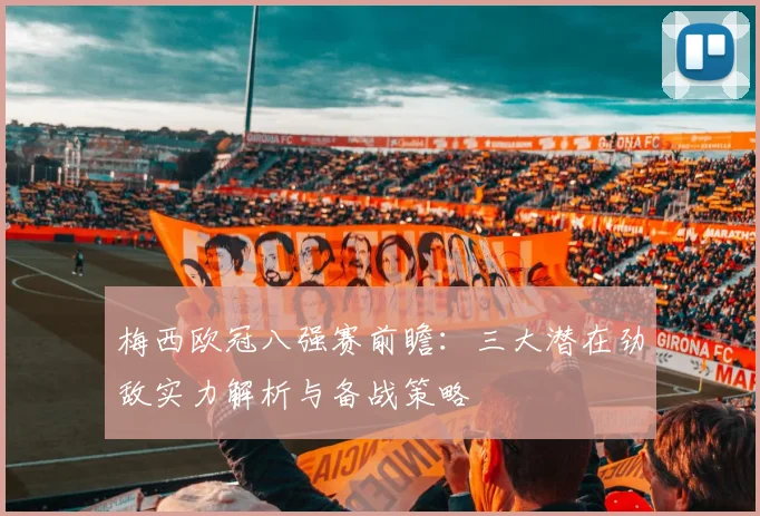 梅西欧冠八强赛前瞻：三大潜在劲敌实力解析与备战策略