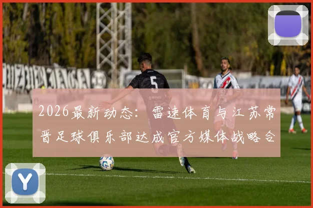 2026最新动态:雷速体育与江苏常晋足球俱乐部达成官方媒体战略合作,体育资讯渠道迎来新变化