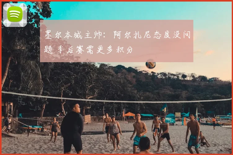 墨尔本城主帅：阿尔扎尼态度没问题 季后赛需更多积分