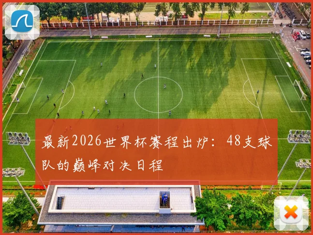 最新2026世界杯赛程出炉：48支球队的巅峰对决日程