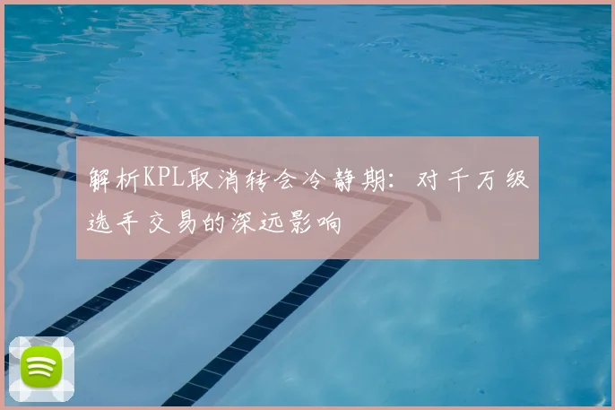 解析KPL取消转会冷静期:对千万级选手交易的深远影响