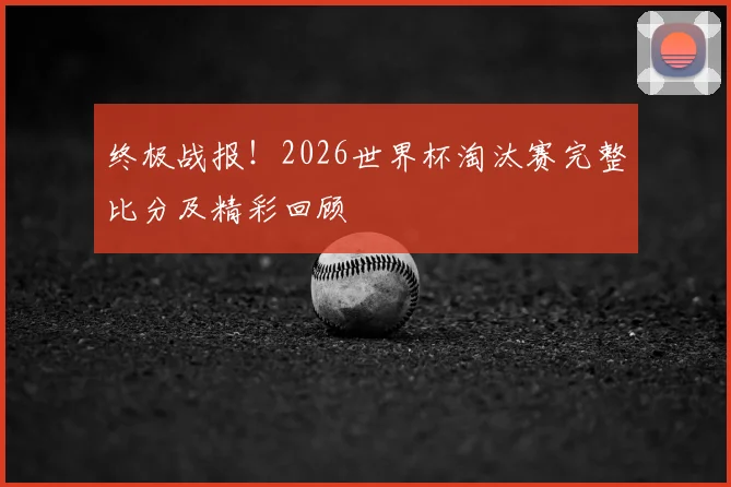 终极战报！2026世界杯淘汰赛完整比分及精彩回顾