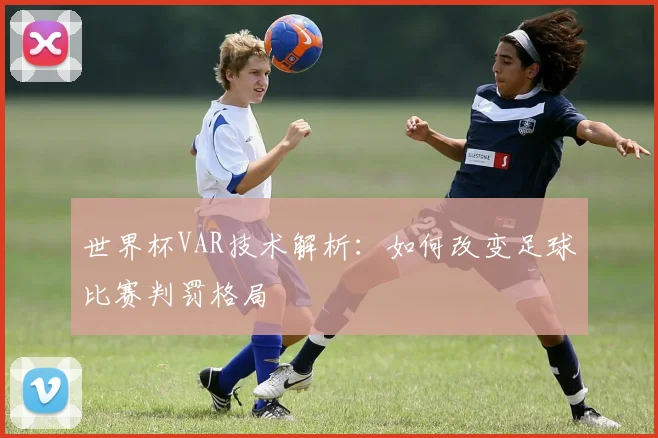 世界杯VAR技术解析:如何改变足球比赛判罚格局