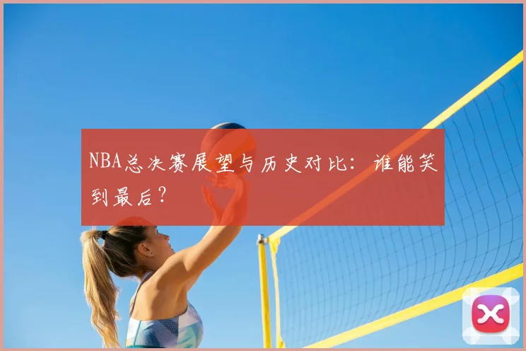 NBA总决赛展望与历史对比：谁能笑到最后？