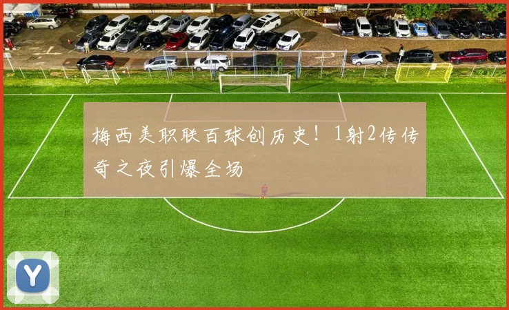 梅西美职联百球创历史!1射2传传奇之夜引爆全场