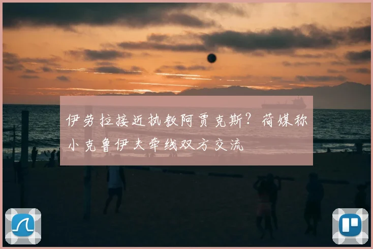 伊劳拉接近执教阿贾克斯?荷媒称小克鲁伊夫牵线双方交流