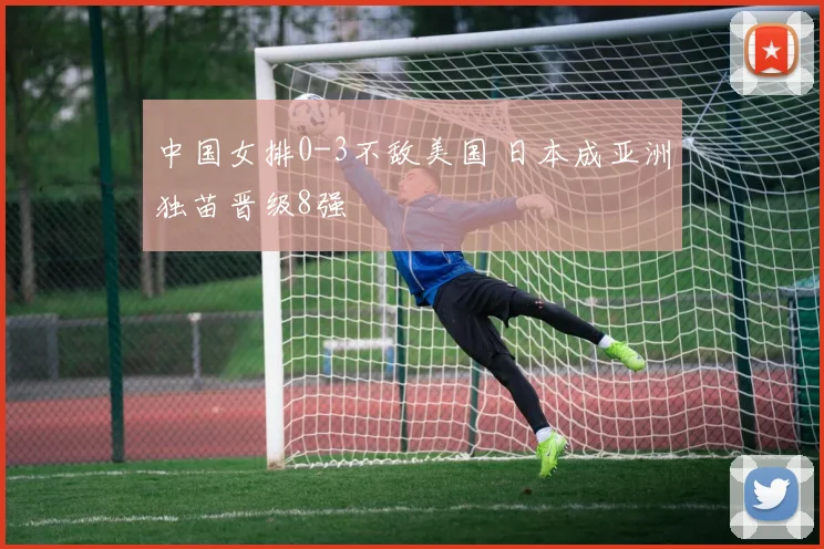 中国女排0-3不敌美国 日本成亚洲独苗晋级8强