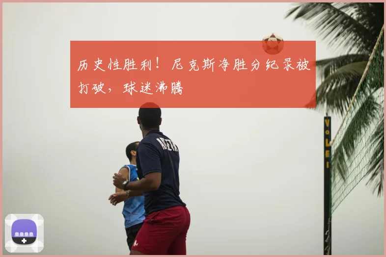 历史性胜利！尼克斯净胜分纪录被打破，球迷沸腾