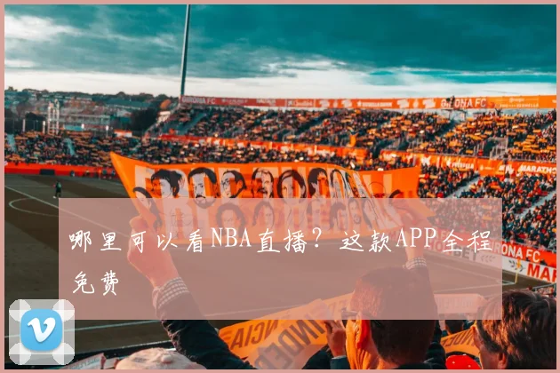 哪里可以看NBA直播？这款APP全程免费