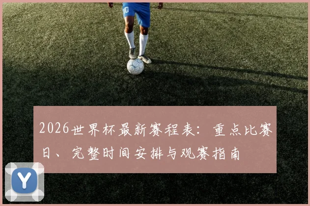 2026世界杯最新赛程表：重点比赛日、完整时间安排与观赛指南
