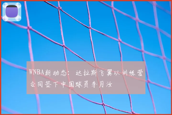 WNBA新动态:达拉斯飞翼以训练营合同签下中国球员李月汝