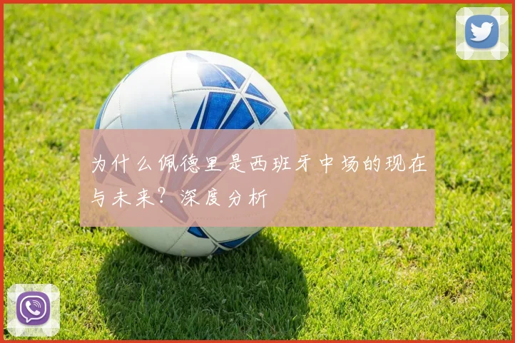 为什么佩德里是西班牙中场的现在与未来?深度分析